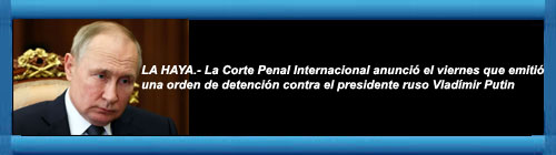 CPI ordena el arresto de Putin por crmenes de guerra. La Corte Penal Internacional puso el rostro del presidente ruso Vladmir Putin en las denuncias de secuestro de nios.                                                    CUBA DEMOCRACIA Y VIDA.ORG                                                                                                                                                                                web/folder.asp?folderID=136 